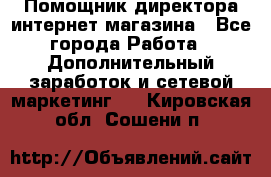 Помощник директора интернет-магазина - Все города Работа » Дополнительный заработок и сетевой маркетинг   . Кировская обл.,Сошени п.